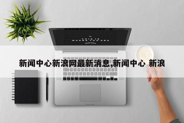 新闻中心新浪网最新消息,新闻中心 新浪